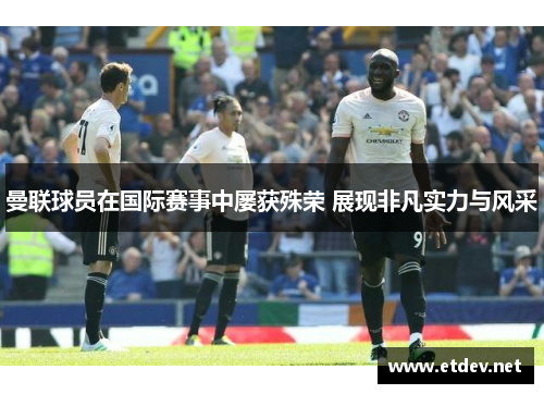 曼联球员在国际赛事中屡获殊荣 展现非凡实力与风采