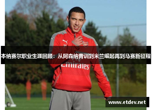 本纳赛尔职业生涯回顾:从阿森纳青训到米兰崛起再到马赛新征程 本纳赛尔职业生涯回顾:从阿森纳青训到米兰崛起再到马赛新征程