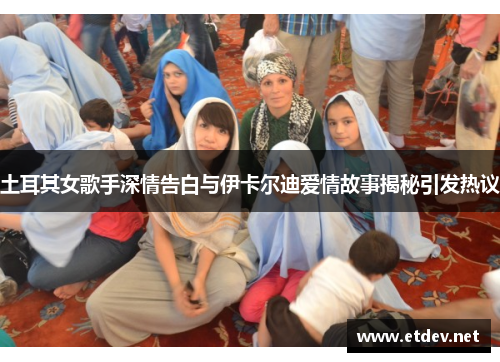 土耳其女歌手深情告白与伊卡尔迪爱情故事揭秘引发热议 土耳其女歌手深情告白与伊卡尔迪爱情故事揭秘引发热议