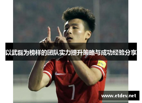 以武磊为榜样的团队实力提升策略与成功经验分享 以武磊为榜样的团队实力提升策略与成功经验分享