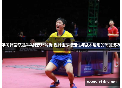 学习韩莹夺冠乒乓球技巧解析 提升击球稳定性与战术运用的关键技巧
