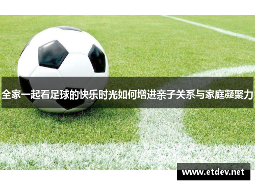 全家一起看足球的快乐时光如何增进亲子关系与家庭凝聚力 全家一起看足球的快乐时光如何增进亲子关系与家庭凝聚力