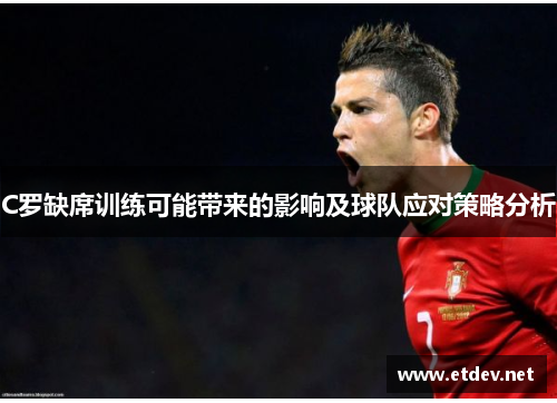 C罗缺席训练可能带来的影响及球队应对策略分析 C罗缺席训练可能带来的影响及球队应对策略分析