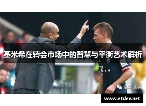 基米希在转会市场中的智慧与平衡艺术解析 基米希在转会市场中的智慧与平衡艺术解析