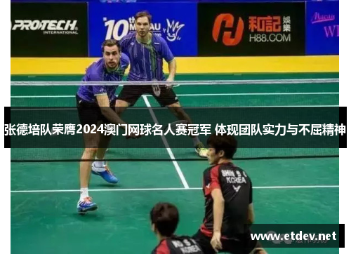 张德培队荣膺2024澳门网球名人赛冠军 体现团队实力与不屈精神 张德培队荣膺2024澳门网球名人赛冠军 体现团队实力与不屈精神