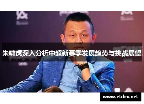 朱啸虎深入分析中超新赛季发展趋势与挑战展望 朱啸虎深入分析中超新赛季发展趋势与挑战展望