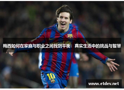 梅西如何在家庭与职业之间找到平衡:真实生活中的挑战与智慧 梅西如何在家庭与职业之间找到平衡:真实生活中的挑战与智慧