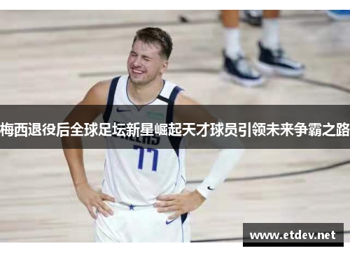 梅西退役后全球足坛新星崛起天才球员引领未来争霸之路 梅西退役后全球足坛新星崛起天才球员引领未来争霸之路