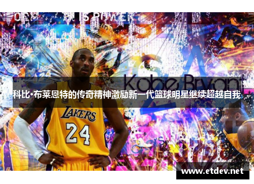科比·布莱恩特的传奇精神激励新一代篮球明星继续超越自我 科比·布莱恩特的传奇精神激励新一代篮球明星继续超越自我
