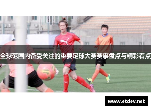 全球范围内备受关注的重要足球大赛赛事盘点与精彩看点 全球范围内备受关注的重要足球大赛赛事盘点与精彩看点