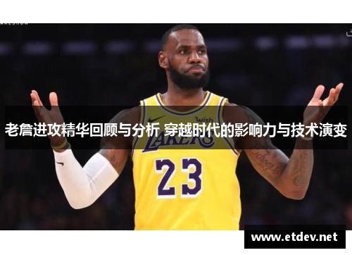 老詹进攻精华回顾与分析 穿越时代的影响力与技术演变