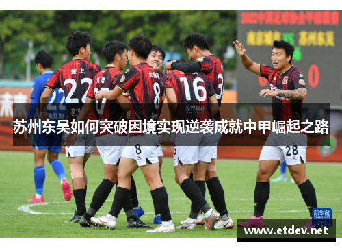 苏州东吴如何突破困境实现逆袭成就中甲崛起之路 苏州东吴如何突破困境实现逆袭成就中甲崛起之路