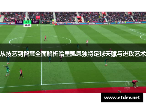 从技艺到智慧全面解析哈里凯恩独特足球天赋与进攻艺术