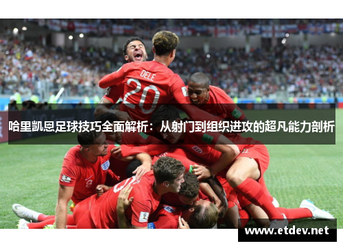 哈里凯恩足球技巧全面解析:从射门到组织进攻的超凡能力剖析 哈里凯恩足球技巧全面解析:从射门到组织进攻的超凡能力剖析