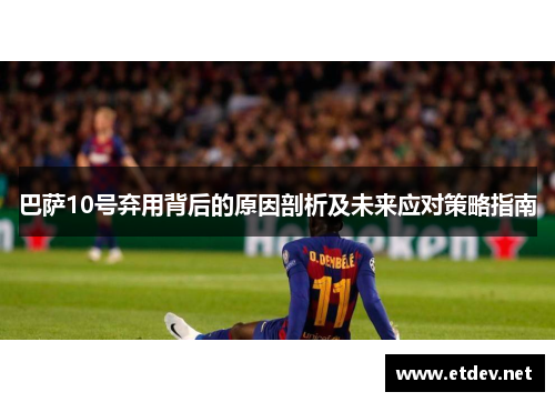 巴萨10号弃用背后的原因剖析及未来应对策略指南